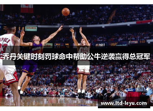 乔丹关键时刻罚球命中帮助公牛逆袭赢得总冠军
