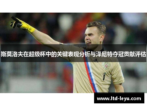 斯莫洛夫在超级杯中的关键表现分析与泽尼特夺冠贡献评估