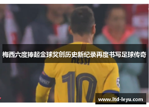 梅西六度捧起金球奖创历史新纪录再度书写足球传奇