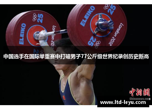 中国选手在国际举重赛中打破男子77公斤级世界纪录创历史新高