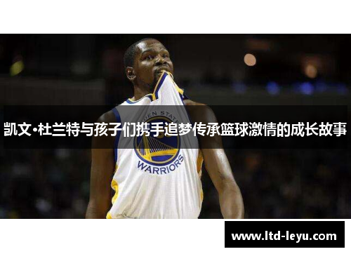 凯文·杜兰特与孩子们携手追梦传承篮球激情的成长故事