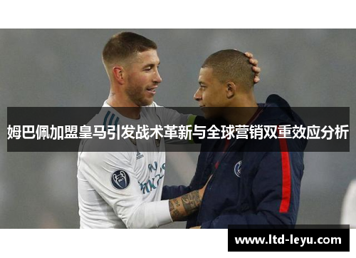 姆巴佩加盟皇马引发战术革新与全球营销双重效应分析