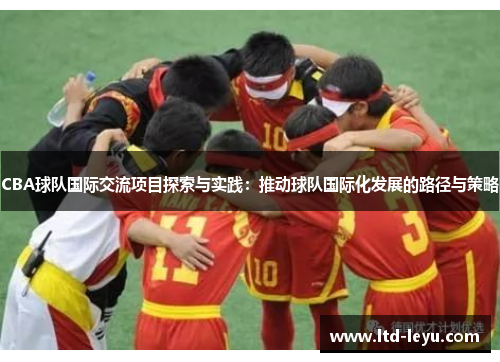 CBA球队国际交流项目探索与实践：推动球队国际化发展的路径与策略