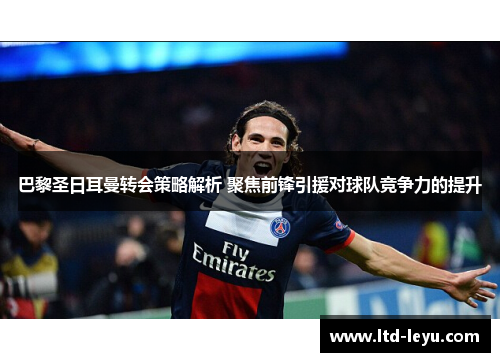 巴黎圣日耳曼转会策略解析 聚焦前锋引援对球队竞争力的提升