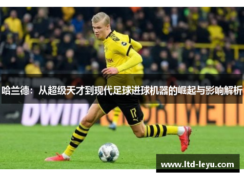 哈兰德：从超级天才到现代足球进球机器的崛起与影响解析