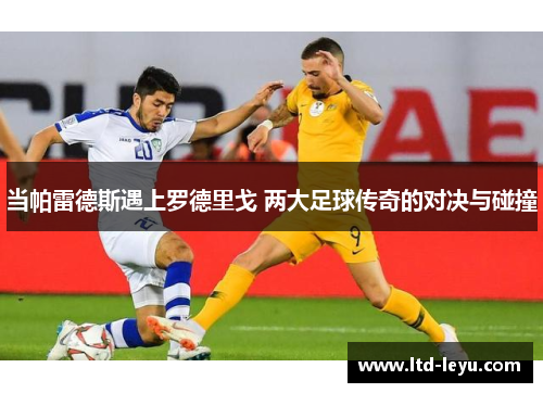 当帕雷德斯遇上罗德里戈 两大足球传奇的对决与碰撞