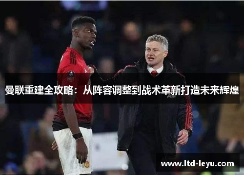 曼联重建全攻略：从阵容调整到战术革新打造未来辉煌
