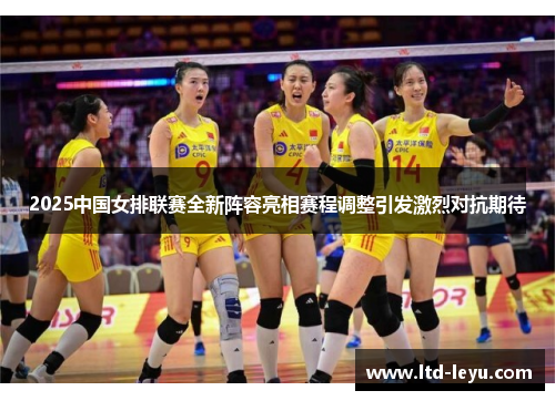 2025中国女排联赛全新阵容亮相赛程调整引发激烈对抗期待