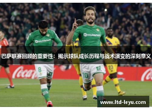 巴萨联赛回顾的重要性：揭示球队成长历程与战术演变的深刻意义