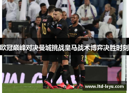 欧冠巅峰对决曼城挑战皇马战术博弈决胜时刻