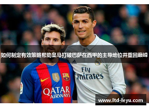 如何制定有效策略帮助皇马打破巴萨在西甲的主导地位并重回巅峰