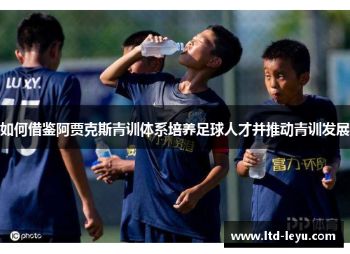 如何借鉴阿贾克斯青训体系培养足球人才并推动青训发展