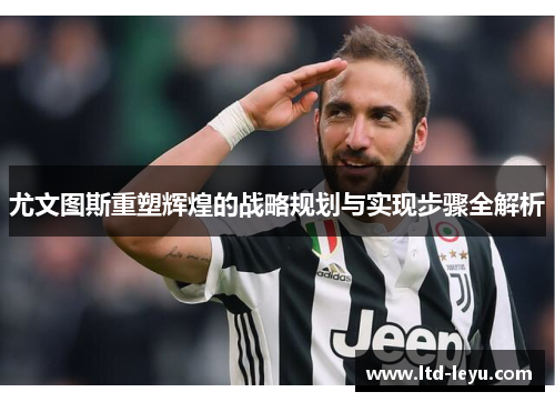 尤文图斯重塑辉煌的战略规划与实现步骤全解析