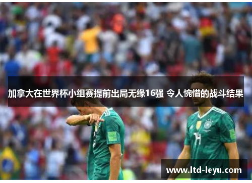 加拿大在世界杯小组赛提前出局无缘16强 令人惋惜的战斗结果