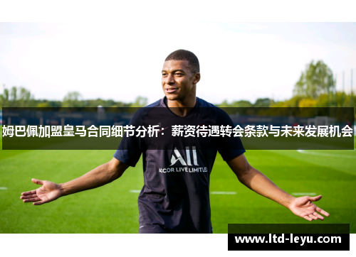 姆巴佩加盟皇马合同细节分析：薪资待遇转会条款与未来发展机会