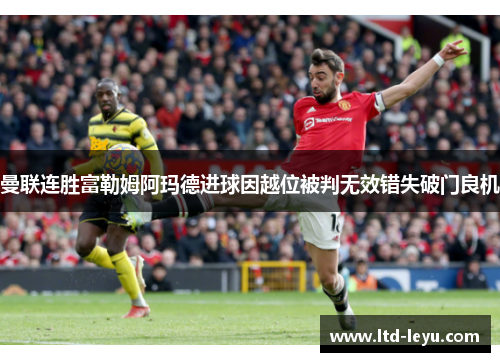 曼联连胜富勒姆阿玛德进球因越位被判无效错失破门良机