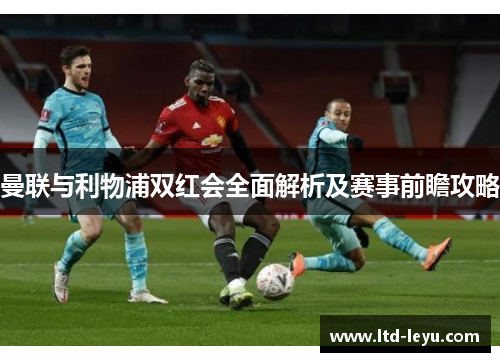 曼联与利物浦双红会全面解析及赛事前瞻攻略