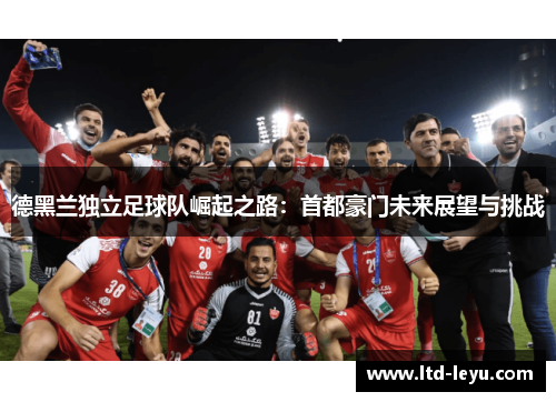 德黑兰独立足球队崛起之路：首都豪门未来展望与挑战