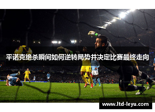 平诺克绝杀瞬间如何逆转局势并决定比赛最终走向