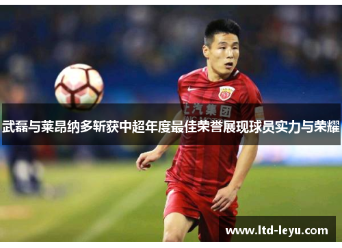 武磊与莱昂纳多斩获中超年度最佳荣誉展现球员实力与荣耀