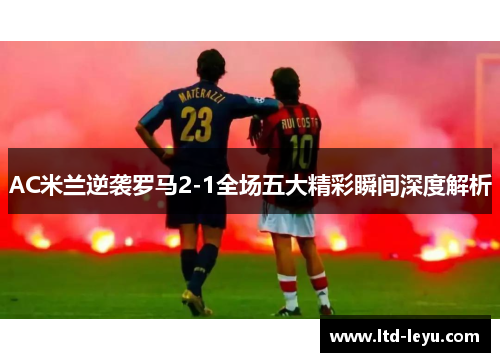 AC米兰逆袭罗马2-1全场五大精彩瞬间深度解析