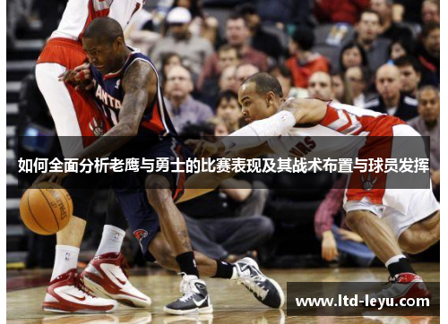 如何全面分析老鹰与勇士的比赛表现及其战术布置与球员发挥