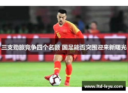 三支劲旅竞争四个名额 国足能否突围迎来新曙光