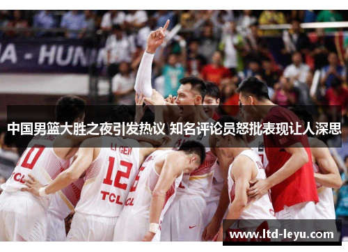 中国男篮大胜之夜引发热议 知名评论员怒批表现让人深思