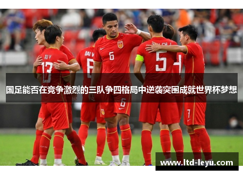 国足能否在竞争激烈的三队争四格局中逆袭突围成就世界杯梦想