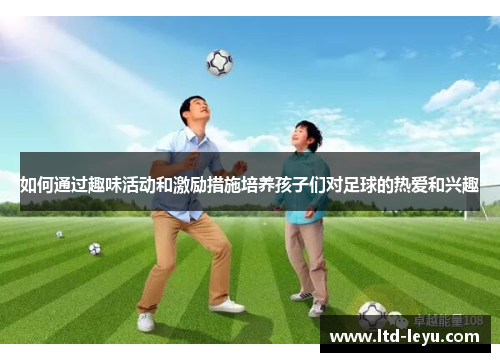 如何通过趣味活动和激励措施培养孩子们对足球的热爱和兴趣