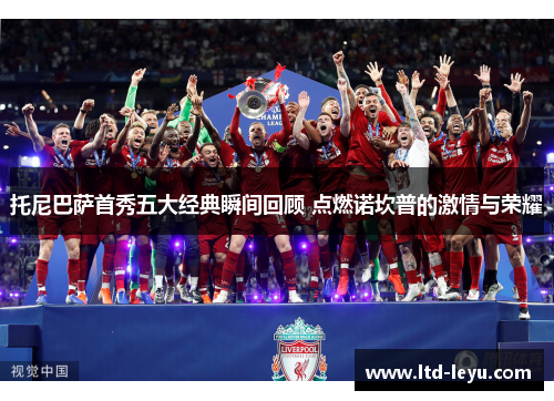 托尼巴萨首秀五大经典瞬间回顾 点燃诺坎普的激情与荣耀