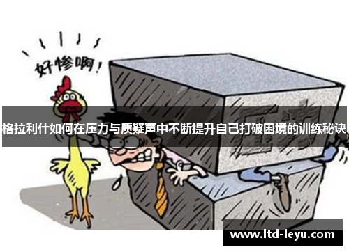 格拉利什如何在压力与质疑声中不断提升自己打破困境的训练秘诀