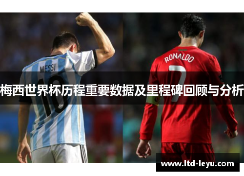 梅西世界杯历程重要数据及里程碑回顾与分析