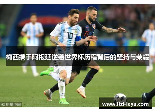 梅西携手阿根廷逆袭世界杯历程背后的坚持与荣耀
