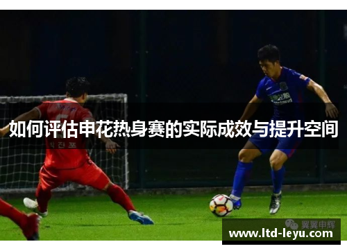 如何评估申花热身赛的实际成效与提升空间