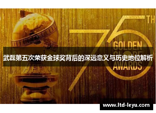武磊第五次荣获金球奖背后的深远意义与历史地位解析