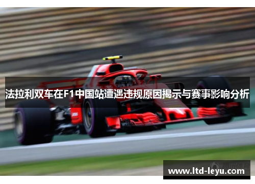 法拉利双车在F1中国站遭遇违规原因揭示与赛事影响分析