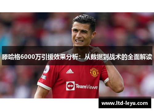 滕哈格6000万引援效果分析：从数据到战术的全面解读