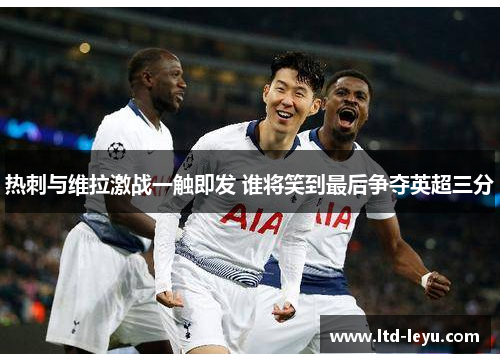 热刺与维拉激战一触即发 谁将笑到最后争夺英超三分
