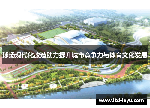 球场现代化改造助力提升城市竞争力与体育文化发展
