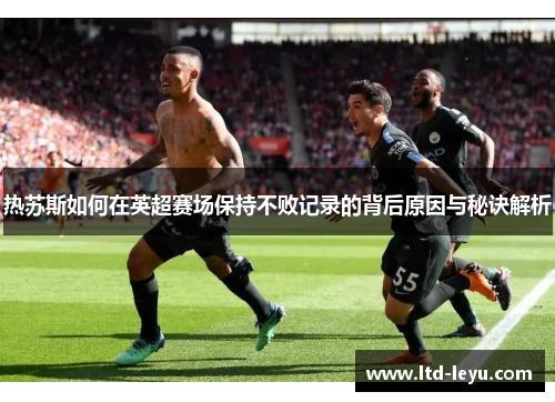 热苏斯如何在英超赛场保持不败记录的背后原因与秘诀解析
