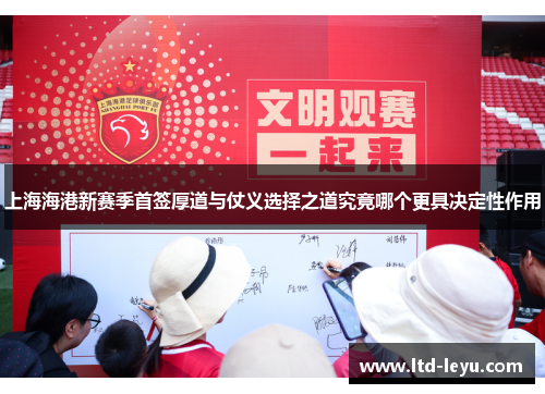上海海港新赛季首签厚道与仗义选择之道究竟哪个更具决定性作用