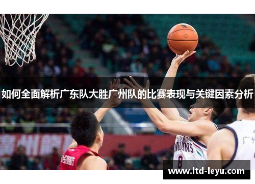 如何全面解析广东队大胜广州队的比赛表现与关键因素分析