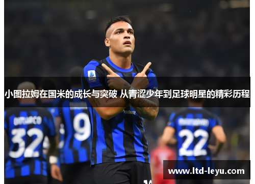 小图拉姆在国米的成长与突破 从青涩少年到足球明星的精彩历程