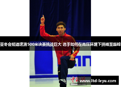 亚冬会短道速滑500米决赛挑战巨大 选手如何在高压环境下拼搏至巅峰