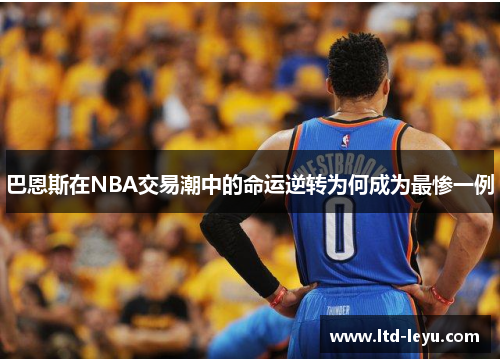 巴恩斯在NBA交易潮中的命运逆转为何成为最惨一例