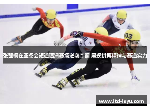 张楚桐在亚冬会短道速滑赛场逆袭夺铜 展现拼搏精神与赛道实力
