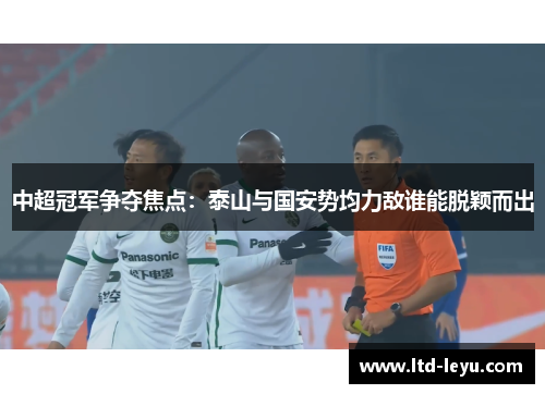 中超冠军争夺焦点：泰山与国安势均力敌谁能脱颖而出