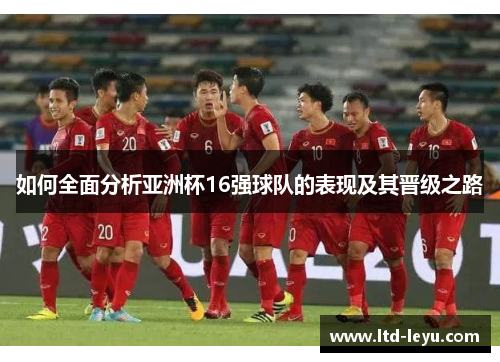 如何全面分析亚洲杯16强球队的表现及其晋级之路
