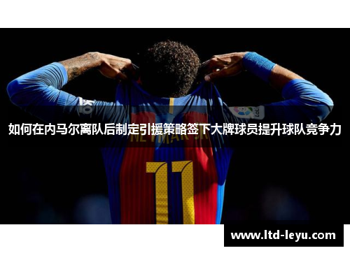 如何在内马尔离队后制定引援策略签下大牌球员提升球队竞争力